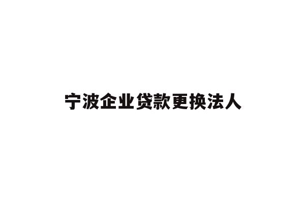 详细阅读:宁波企业贷款更换法人 宁波企业贷款更换法人