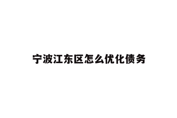 详细阅读:宁波江东区怎么优化债务 宁波江东区怎么优化债务