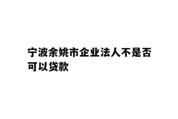 详细阅读:宁波余姚市企业法人不是否可以贷款 宁波余姚市企业法人不是否可以贷款