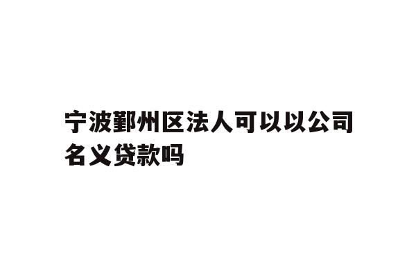 详细阅读:宁波鄞州区法人可以以公司名义贷款吗 宁波鄞州区法人可以以公司名义贷款吗