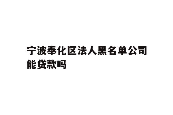 宁波奉化区法人黑名单公司能贷款吗