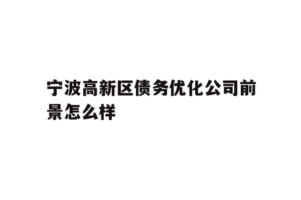 详细阅读:宁波高新区债务优化公司前景怎么样 宁波高新区债务优化公司前景怎么样