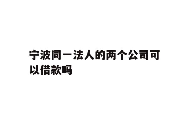 详细阅读:宁波同一法人的两个公司可以借款吗 宁波同一法人的两个公司可以借款吗