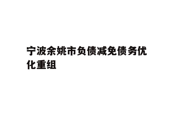 详细阅读:宁波余姚市负债减免债务优化重组 宁波余姚市负债减免债务优化重组