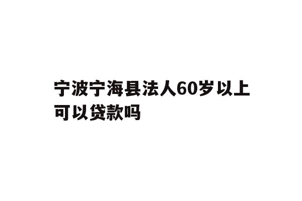 详细阅读:宁波宁海县法人60岁以上可以贷款吗 宁波宁海县法人60岁以上可以贷款吗
