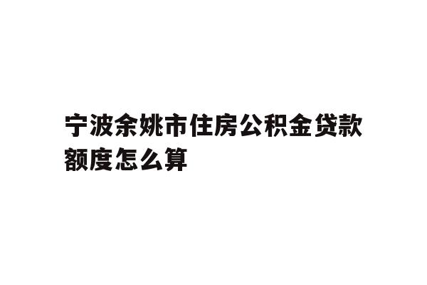 详细阅读:宁波余姚市住房公积金贷款额度怎么算 宁波余姚市住房公积金贷款额度怎么算