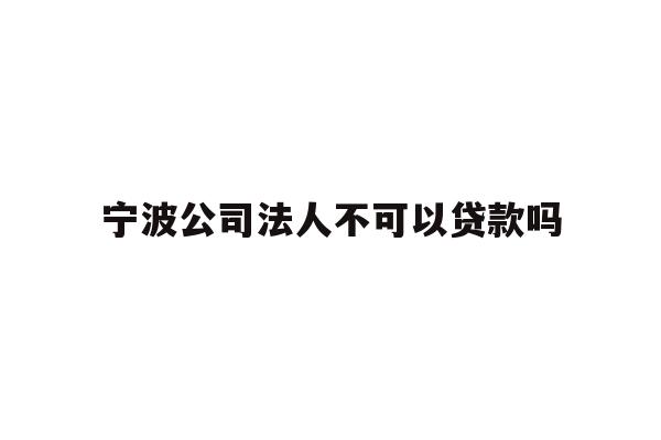 详细阅读:宁波公司法人不可以贷款吗 宁波公司法人不可以贷款吗