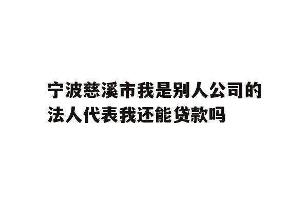 宁波慈溪市我是别人公司的法人代表我还能贷款吗