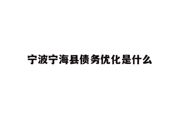 详细阅读:宁波宁海县债务优化是什么 宁波宁海县债务优化是什么