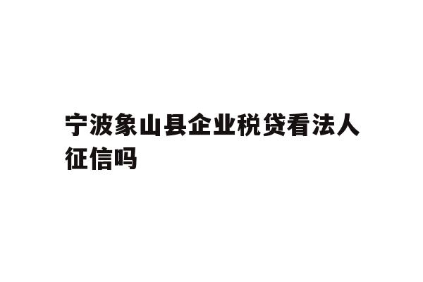 详细阅读:宁波象山县企业税贷看法人征信吗 宁波象山县企业税贷看法人征信吗