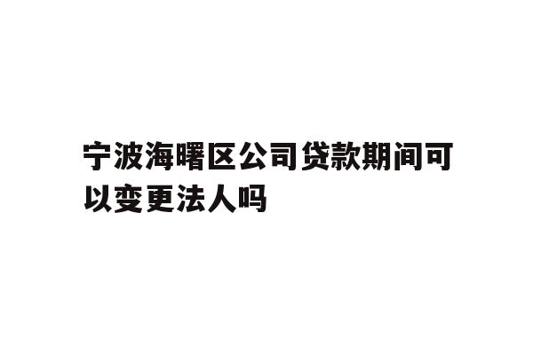 详细阅读:宁波海曙区公司贷款期间可以变更法人吗 宁波海曙区公司贷款期间可以变更法人吗
