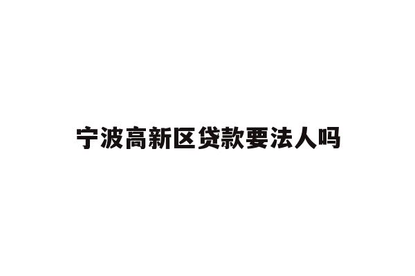 详细阅读:宁波高新区贷款要法人吗 宁波高新区贷款要法人吗
