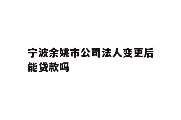 详细阅读:宁波余姚市公司法人变更后能贷款吗 宁波余姚市公司法人变更后能贷款吗
