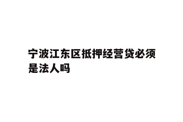 宁波江东区抵押经营贷必须是法人吗