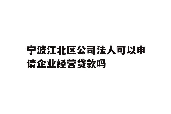 宁波江北区公司法人可以申请企业经营贷款吗