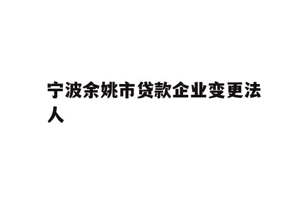 宁波余姚市贷款企业变更法人