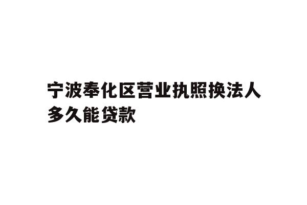 宁波奉化区营业执照换法人多久能贷款