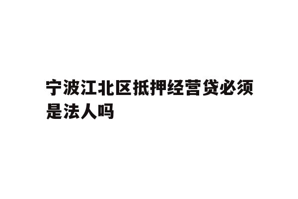 宁波江北区抵押经营贷必须是法人吗