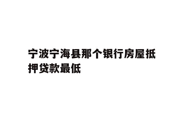 详细阅读:宁波宁海县那个银行房屋抵押贷款最低 宁波宁海县那个银行房屋抵押贷款最低