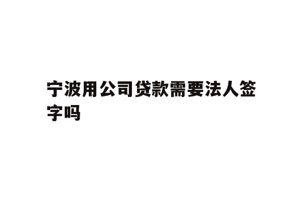详细阅读:宁波用公司贷款需要法人签字吗 宁波用公司贷款需要法人签字吗