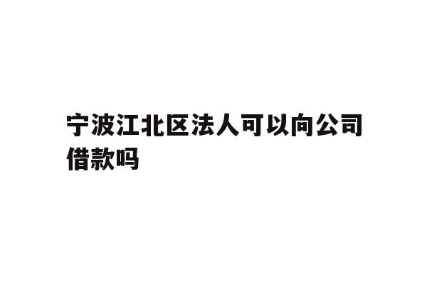 详细阅读:宁波江北区法人可以向公司借款吗 宁波江北区法人可以向公司借款吗
