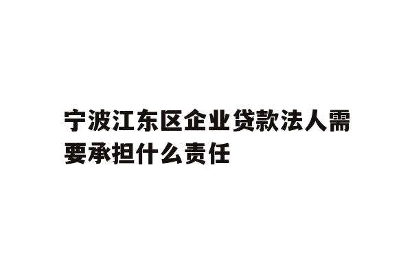 详细阅读:宁波江东区企业贷款法人需要承担什么责任 宁波江东区企业贷款法人需要承担什么责任