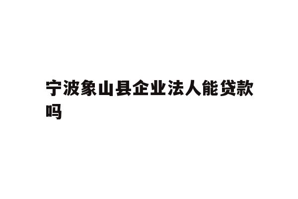 详细阅读:宁波象山县企业法人能贷款吗 宁波象山县企业法人能贷款吗