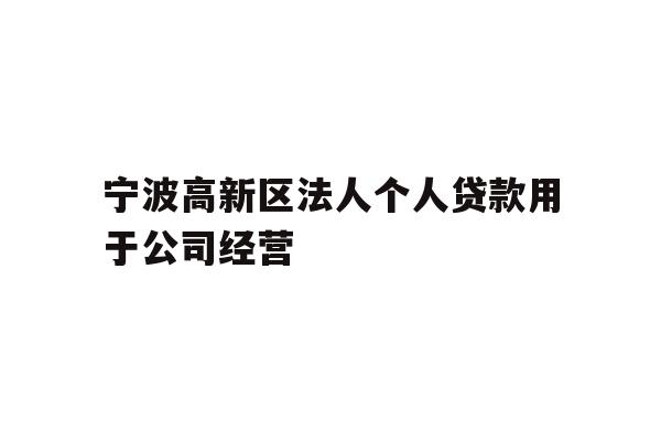 详细阅读:宁波高新区法人个人贷款用于公司经营 宁波高新区法人个人贷款用于公司经营