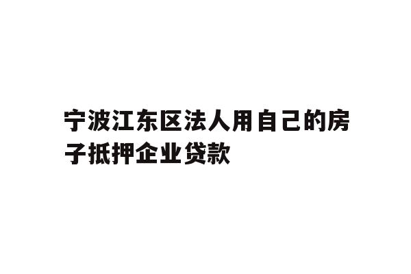 详细阅读:宁波江东区法人用自己的房子抵押企业贷款 宁波江东区法人用自己的房子抵押企业贷款