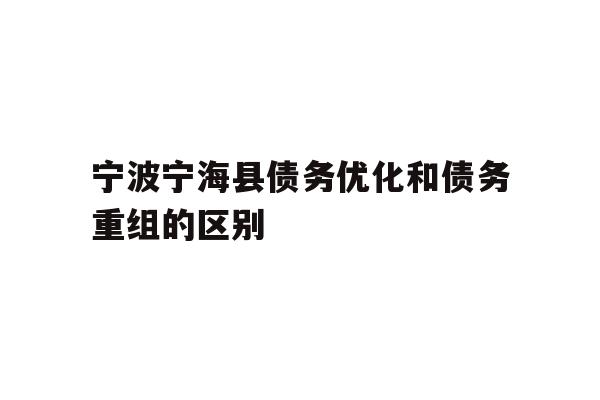 详细阅读:宁波宁海县债务优化和债务重组的区别 宁波宁海县债务优化和债务重组的区别