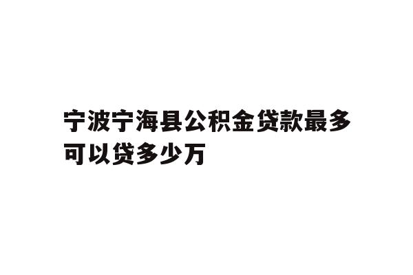 详细阅读:宁波宁海县公积金贷款最多可以贷多少万 宁波宁海县公积金贷款最多可以贷多少万