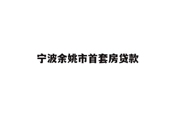 详细阅读:宁波余姚市首套房贷款 宁波余姚市首套房贷款