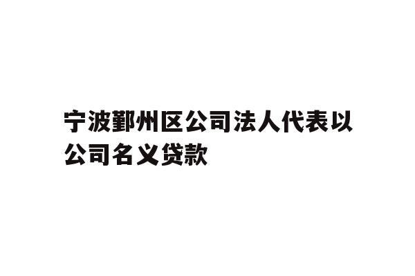 详细阅读:宁波鄞州区公司法人代表以公司名义贷款 宁波鄞州区公司法人代表以公司名义贷款