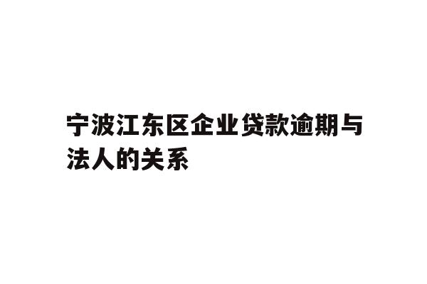 详细阅读:宁波江东区企业贷款逾期与法人的关系 宁波江东区企业贷款逾期与法人的关系