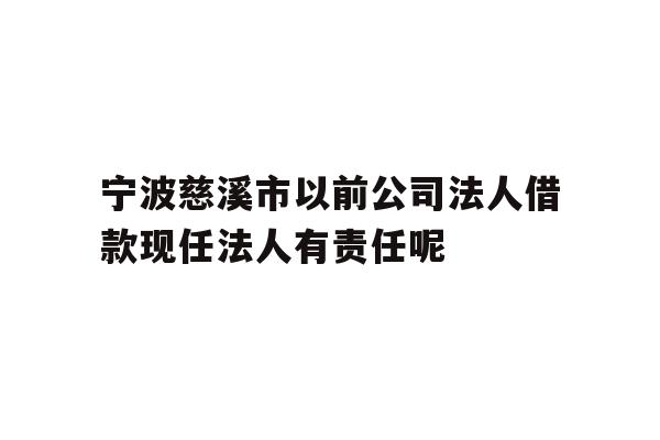 详细阅读:宁波慈溪市以前公司法人借款现任法人有责任呢 宁波慈溪市以前公司法人借款现任法人有责任呢