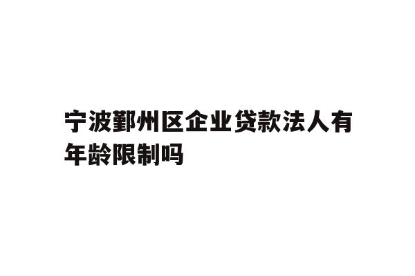 详细阅读:宁波鄞州区企业贷款法人有年龄限制吗 宁波鄞州区企业贷款法人有年龄限制吗