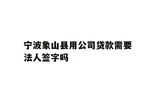 详细阅读:宁波象山县用公司贷款需要法人签字吗 宁波象山县用公司贷款需要法人签字吗