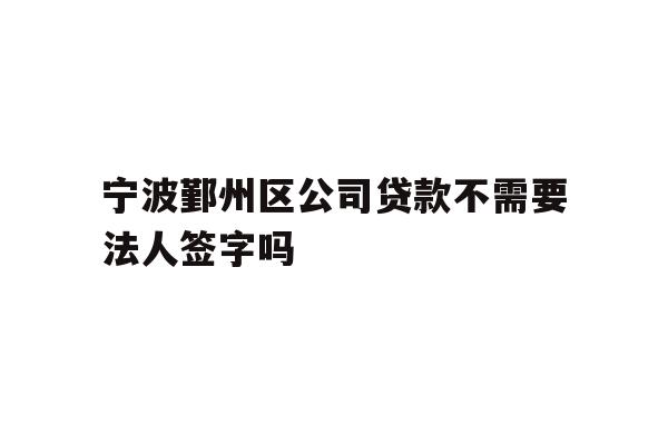 宁波鄞州区公司贷款不需要法人签字吗