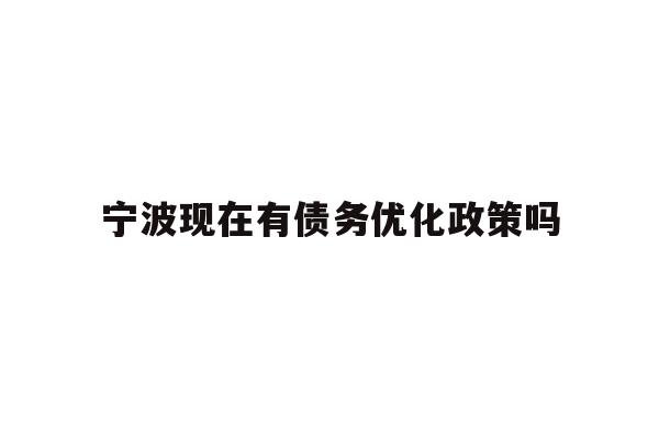 详细阅读:宁波现在有债务优化政策吗 宁波现在有债务优化政策吗
