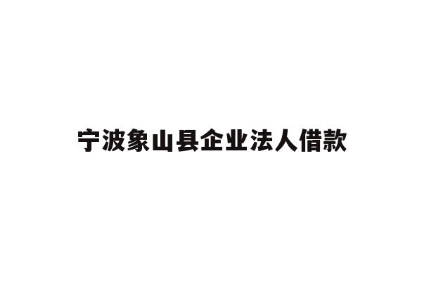 详细阅读:宁波象山县企业法人借款 宁波象山县企业法人借款