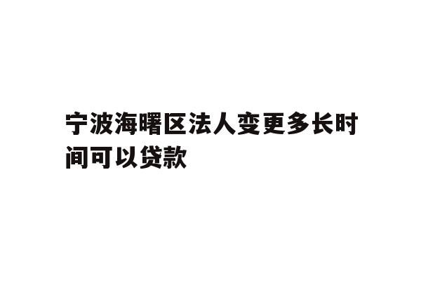 详细阅读:宁波海曙区法人变更多长时间可以贷款 宁波海曙区法人变更多长时间可以贷款
