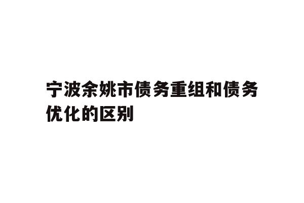详细阅读:宁波余姚市债务重组和债务优化的区别 宁波余姚市债务重组和债务优化的区别