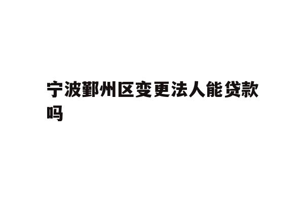 详细阅读:宁波鄞州区变更法人能贷款吗 宁波鄞州区变更法人能贷款吗