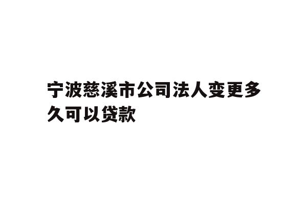 宁波慈溪市公司法人变更多久可以贷款