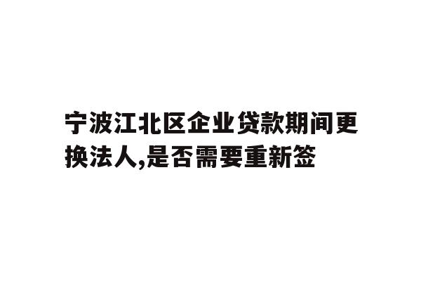 宁波江北区企业贷款期间更换法人,是否需要重新签