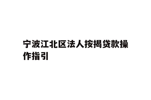 宁波江北区法人按揭贷款操作指引
