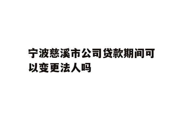 宁波慈溪市公司贷款期间可以变更法人吗