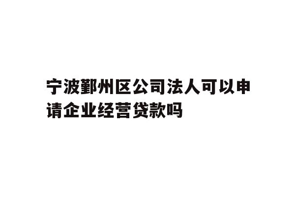 详细阅读:宁波鄞州区公司法人可以申请企业经营贷款吗 宁波鄞州区公司法人可以申请企业经营贷款吗