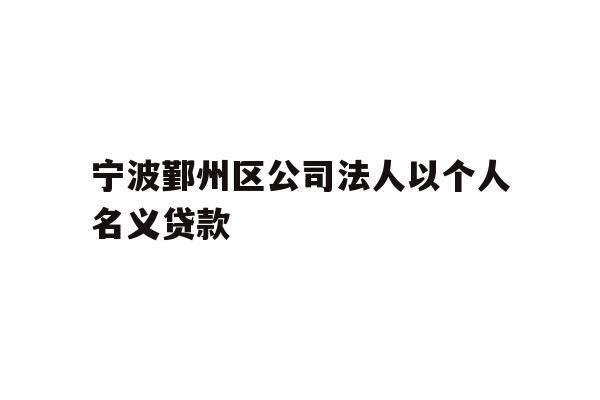 详细阅读:宁波鄞州区公司法人以个人名义贷款 宁波鄞州区公司法人以个人名义贷款