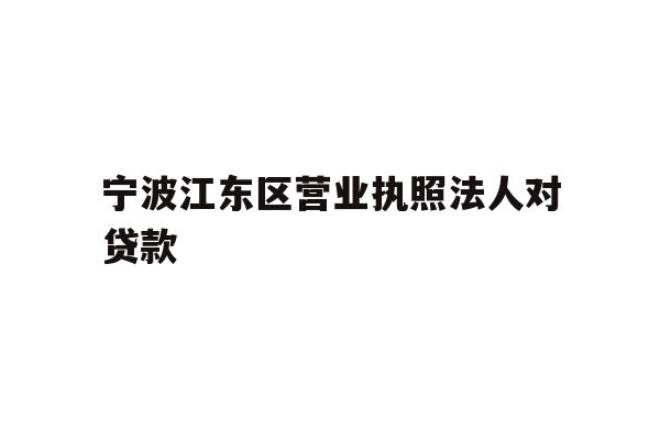 详细阅读:宁波江东区营业执照法人对贷款 宁波江东区营业执照法人对贷款
